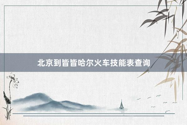 北京到皆皆哈尔火车技能表查询