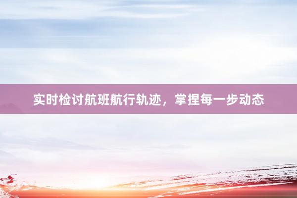 实时检讨航班航行轨迹，掌捏每一步动态