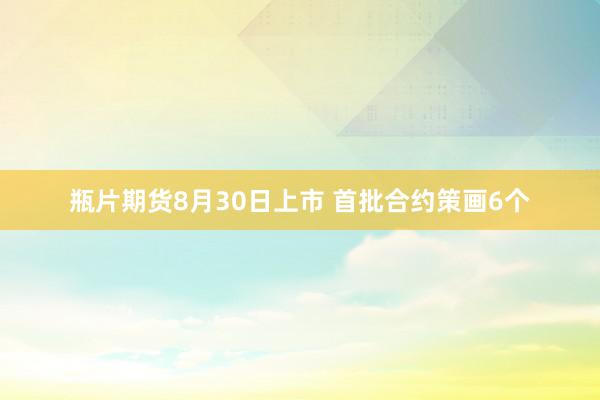 瓶片期货8月30日上市 首批合约策画6个