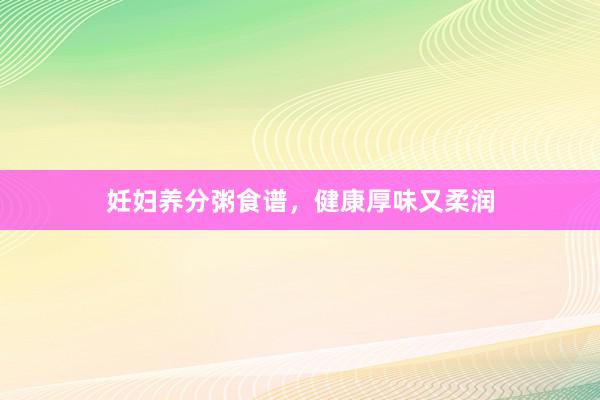 妊妇养分粥食谱，健康厚味又柔润